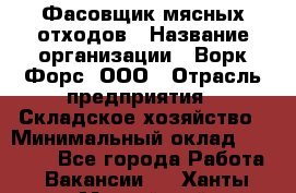 Фасовщик мясных отходов › Название организации ­ Ворк Форс, ООО › Отрасль предприятия ­ Складское хозяйство › Минимальный оклад ­ 27 000 - Все города Работа » Вакансии   . Ханты-Мансийский